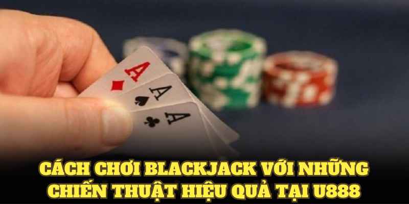 Cách chơi Blackjack với những chiến thuật hiệu quả tại U888